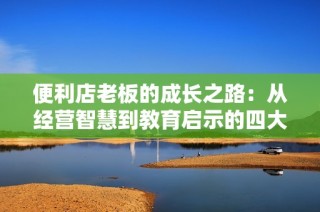 便利店老板的成长之路：从经营智慧到教育启示的四大经验分享