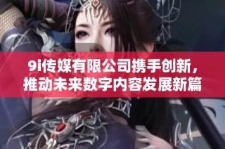 9i传媒有限公司携手创新，推动未来数字内容发展新篇章