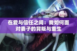 在爱与信任之间：我如何面对妻子的背叛与重生