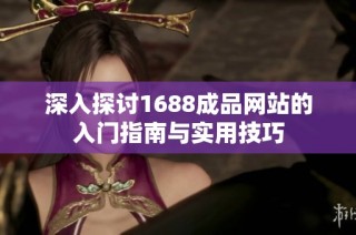 深入探讨1688成品网站的入门指南与实用技巧
