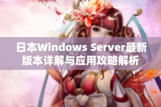 日本Windows Server最新版本详解与应用攻略解析