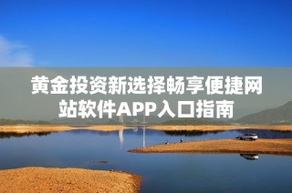 黄金投资新选择畅享便捷网站软件APP入口指南