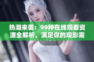 热潮来袭：99种在线观看资源全解析，满足你的观影需求