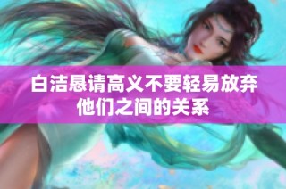 白洁恳请高义不要轻易放弃他们之间的关系