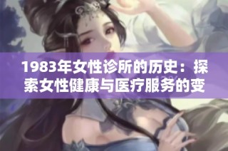 1983年女性诊所的历史：探索女性健康与医疗服务的变革旅程