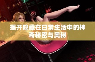 揭开隐藏在日常生活中的神奇秘密与奥秘