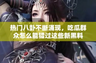 热门八卦不断涌现，吃瓜群众怎么能错过这些新黑料