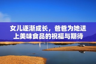 女儿逐渐成长，爸爸为她送上美味食品的祝福与期待