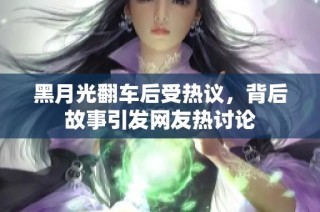 黑月光翻车后受热议，背后故事引发网友热讨论