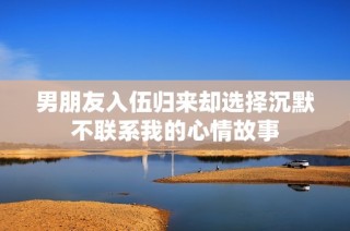 男朋友入伍归来却选择沉默不联系我的心情故事