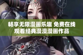 畅享无限漫画乐趣 免费在线观看经典漫漫漫画作品