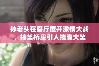 孙老头在客厅展开激情大战，搞笑桥段引人捧腹大笑