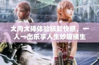 大肉大捧体验极致快感，一入一出乐享人生妙趣横生