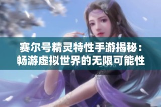 赛尔号精灵特性手游揭秘：畅游虚拟世界的无限可能性与乐趣
