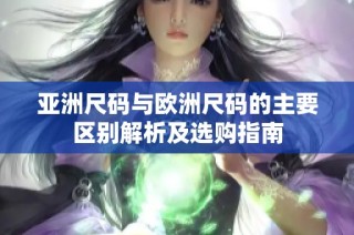 亚洲尺码与欧洲尺码的主要区别解析及选购指南