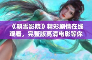 《飘雪影院》精彩剧情在线观看，完整版高清电影等你来体验