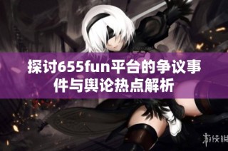 探讨655fun平台的争议事件与舆论热点解析