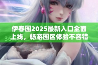 伊春园2025最新入口全面上线，畅游园区体验不容错过