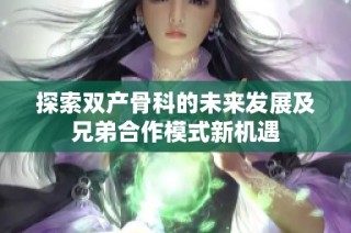 探索双产骨科的未来发展及兄弟合作模式新机遇