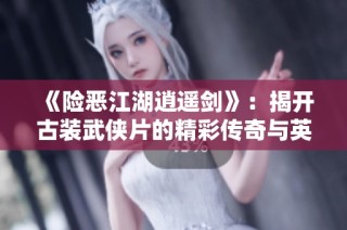 《险恶江湖逍遥剑》：揭开古装武侠片的精彩传奇与英雄梦
