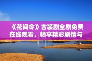 《花间令》古装剧全剧免费在线观看，畅享精彩剧情与角色互动