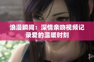 浪漫瞬间：深情亲吻视频记录爱的温暖时刻