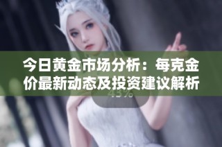 今日黄金市场分析：每克金价最新动态及投资建议解析