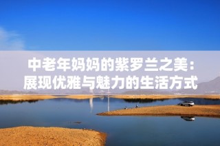 中老年妈妈的紫罗兰之美：展现优雅与魅力的生活方式