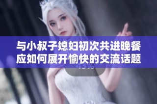与小叔子媳妇初次共进晚餐应如何展开愉快的交流话题