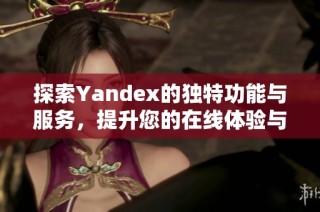 探索Yandex的独特功能与服务，提升您的在线体验与搜索效率