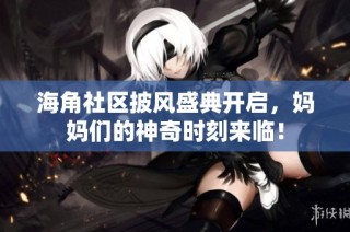 海角社区披风盛典开启，妈妈们的神奇时刻来临！