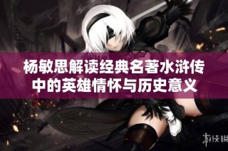 杨敏思解读经典名著水浒传中的英雄情怀与历史意义
