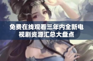 免费在线观看三年内全新电视剧资源汇总大盘点