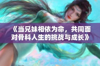 《当兄妹相依为命，共同面对骨科人生的挑战与成长》