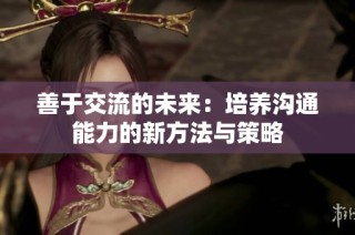 善于交流的未来：培养沟通能力的新方法与策略