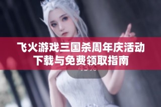 飞火游戏三国杀周年庆活动下载与免费领取指南