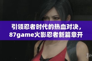 引领忍者时代的热血对决，87game火影忍者新篇章开启！