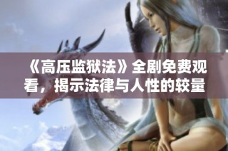 《高压监狱法》全剧免费观看，揭示法律与人性的较量