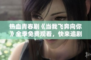 热血青春剧《当我飞奔向你》全季免费观看，快来追剧吧