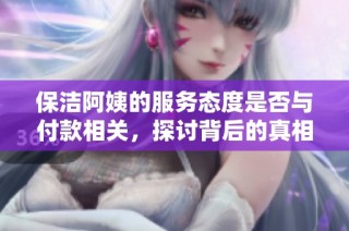 保洁阿姨的服务态度是否与付款相关，探讨背后的真相