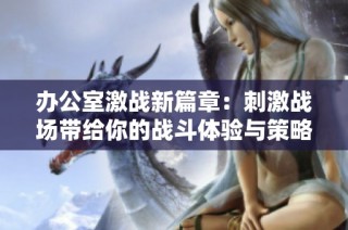 办公室激战新篇章：刺激战场带给你的战斗体验与策略挑战