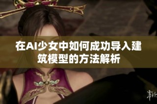 在AI少女中如何成功导入建筑模型的方法解析