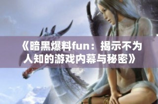 《暗黑爆料fun：揭示不为人知的游戏内幕与秘密》