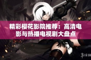 精彩樱花影院推荐：高清电影与热播电视剧大盘点