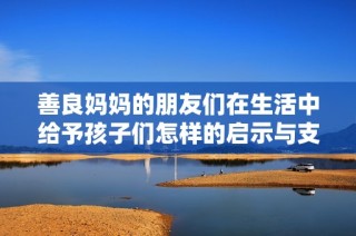 善良妈妈的朋友们在生活中给予孩子们怎样的启示与支持