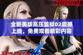 全新美版高压监狱02震撼上线，免费观看精彩内容