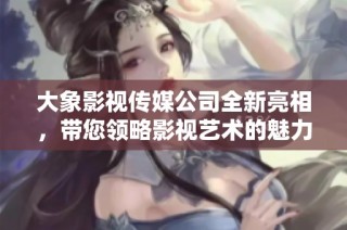 大象影视传媒公司全新亮相，带您领略影视艺术的魅力之旅