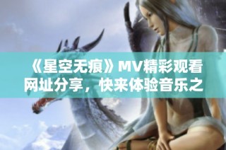 《星空无痕》MV精彩观看网址分享，快来体验音乐之美！