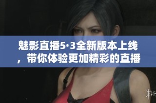 魅影直播5·3全新版本上线，带你体验更加精彩的直播乐趣