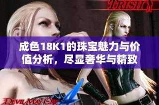 成色18K1的珠宝魅力与价值分析，尽显奢华与精致